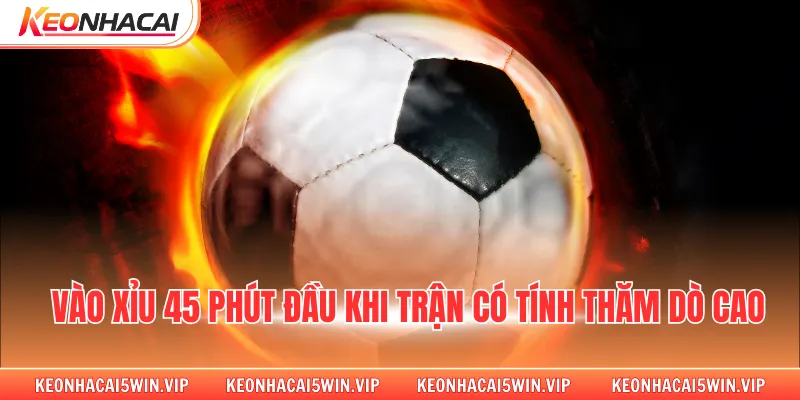 Vào xỉu 45 phút đầu khi trận có tính thăm dò cao